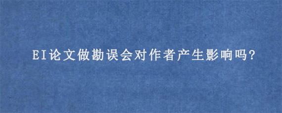 EI论文做勘误会对作者产生影响吗?