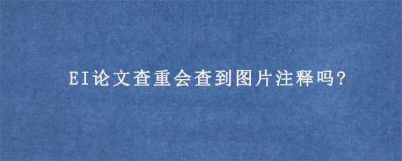 EI论文查重会查到图片注释吗?