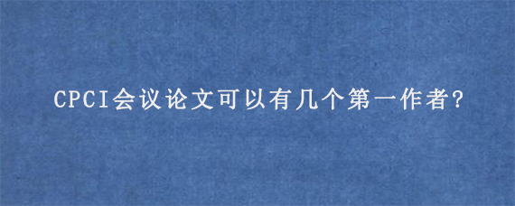 CPCI会议论文可以有几个第一作者?