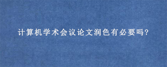 计算机学术会议论文润色有必要吗?