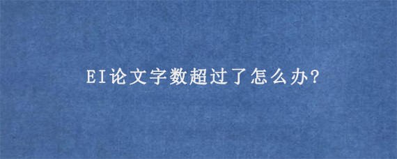 EI论文字数超过了怎么办?