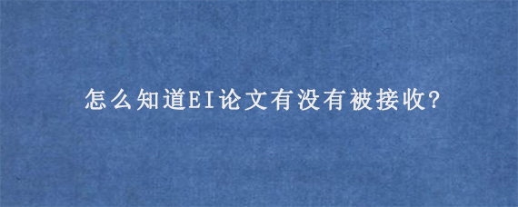 怎么知道EI论文有没有被接收?