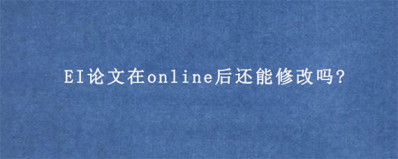 EI论文在online后还能修改吗?