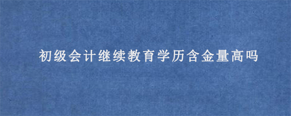 初级会计继续教育学历含金量高吗