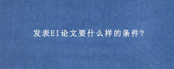 发表EI论文要什么样的条件?