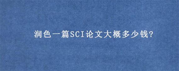 润色一篇SCI论文大概多少钱?