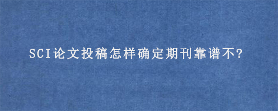 SCI论文投稿怎样确定期刊靠谱不?