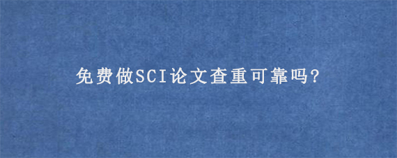 免费做SCI论文查重可靠吗?