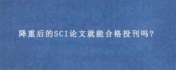 降重后的SCI论文就能合格投刊吗?