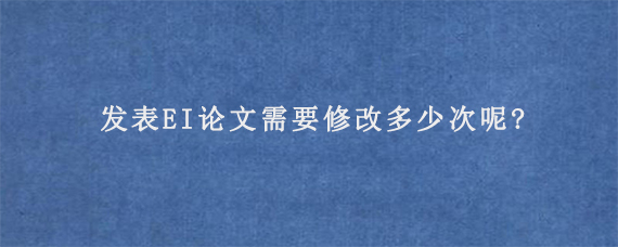 发表EI论文需要修改多少次呢?