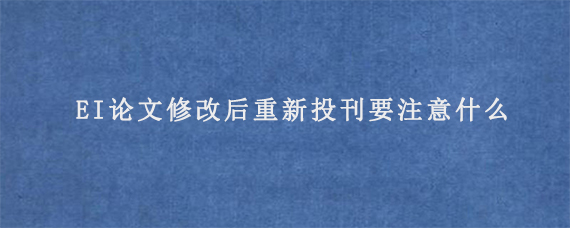 EI论文修改后重新投刊要注意什么