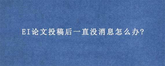 EI论文投稿后一直没消息怎么办?