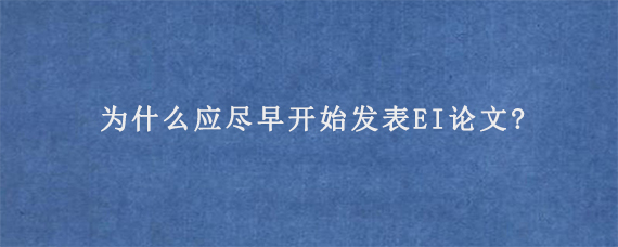 为什么应尽早开始发表EI论文?