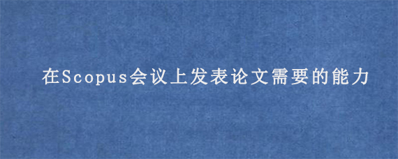 在Scopus会议上发表论文需要的能力