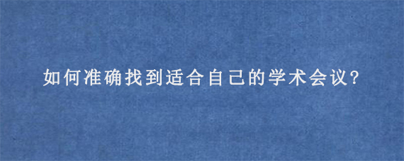 如何准确找到适合自己的学术会议?