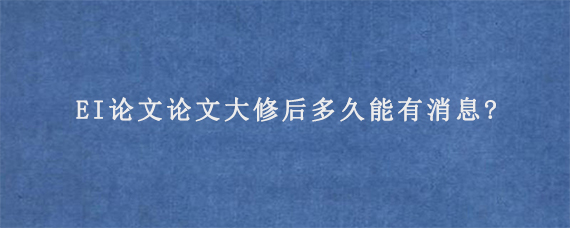 EI论文论文大修后多久能有消息?