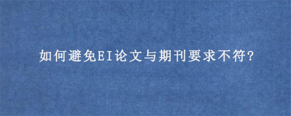 如何避免EI论文与期刊要求不符?