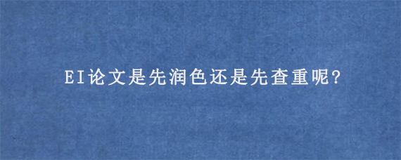 EI论文是先润色还是先查重呢?