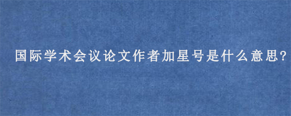 国际学术会议论文作者加星号是什么意思?