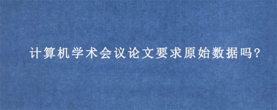 计算机学术会议论文要求原始数据吗?