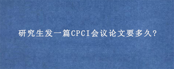 研究生发一篇CPCI会议论文要多久?