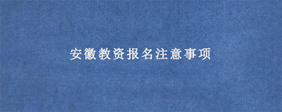 安徽教资报名注意事项