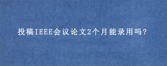 投稿IEEE会议论文2个月能录用吗?