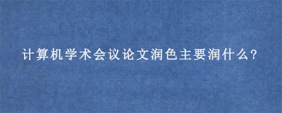 计算机学术会议论文润色主要润什么?