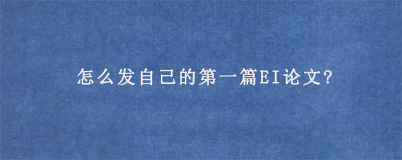 怎么发自己的第一篇EI论文?