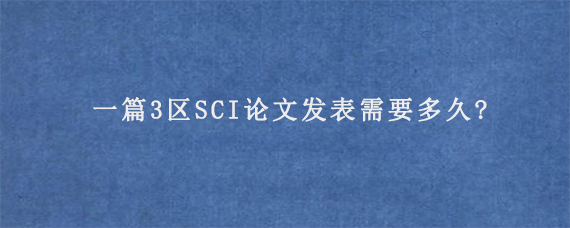 一篇3区SCI论文发表需要多久?