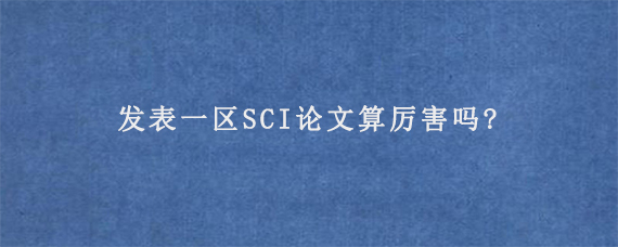 发表一区SCI论文算厉害吗?