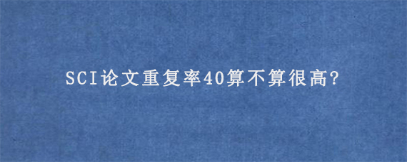 SCI论文重复率40算不算很高?