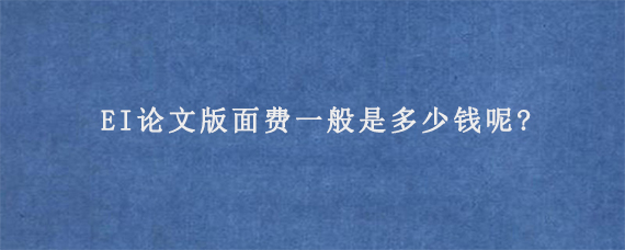 EI论文版面费一般是多少钱呢?