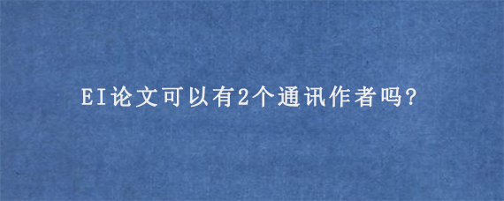 EI论文可以有2个通讯作者吗?