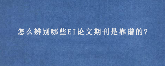 怎么辨别哪些EI论文期刊是靠谱的?