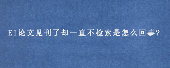 EI论文见刊了却一直不检索是怎么回事?