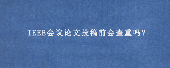 IEEE会议论文投稿前会查重吗?