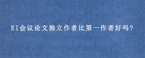 EI会议论文独立作者比第一作者好吗?