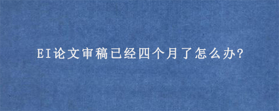 EI论文审稿已经四个月了怎么办?