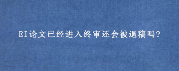 EI论文已经进入终审还会被退稿吗?