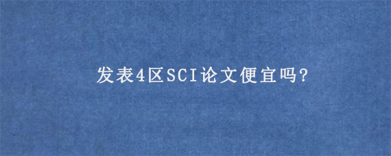 发表4区SCI论文便宜吗?