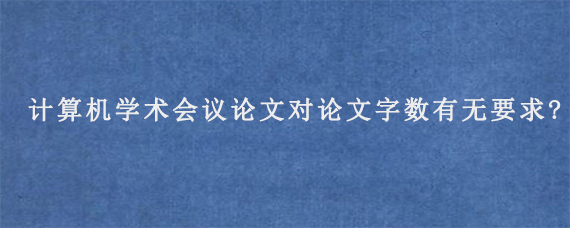 计算机学术会议论文对论文字数有无要求?