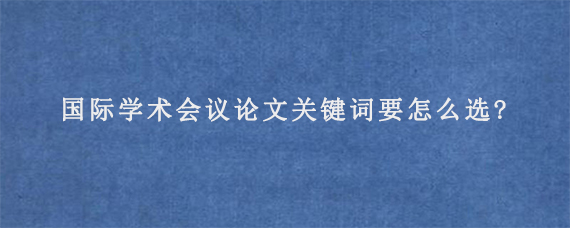 国际学术会议论文关键词要怎么选?