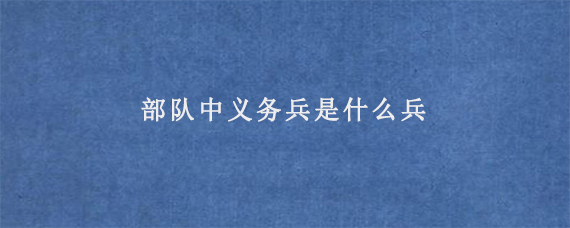 部队中义务兵是什么兵