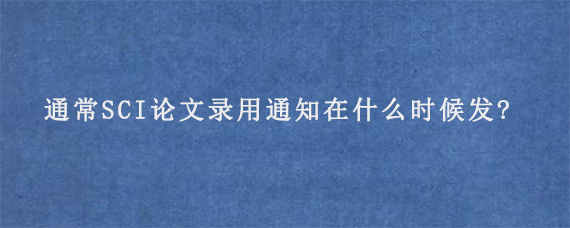 通常SCI论文录用通知在什么时候发?