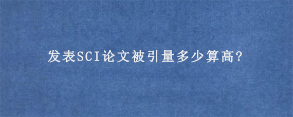 发表SCI论文被引量多少算高?