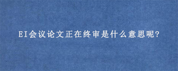 EI会议论文正在终审是什么意思呢?