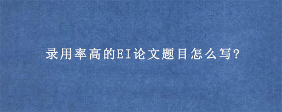 录用率高的EI论文题目怎么写?