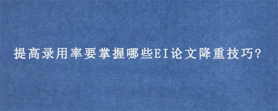 提高录用率要掌握哪些EI论文降重技巧?