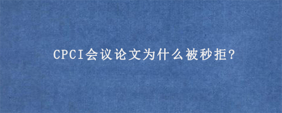 CPCI会议论文为什么被秒拒?